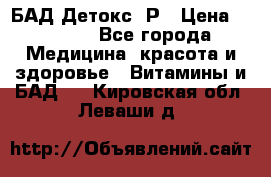 БАД Детокс -Р › Цена ­ 1 167 - Все города Медицина, красота и здоровье » Витамины и БАД   . Кировская обл.,Леваши д.